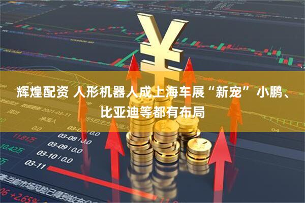 辉煌配资 人形机器人成上海车展“新宠” 小鹏、比亚迪等都有布局
