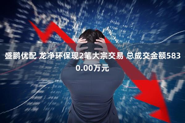 盛鹏优配 龙净环保现2笔大宗交易 总成交金额5830.00万元