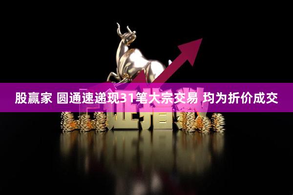 股赢家 圆通速递现31笔大宗交易 均为折价成交
