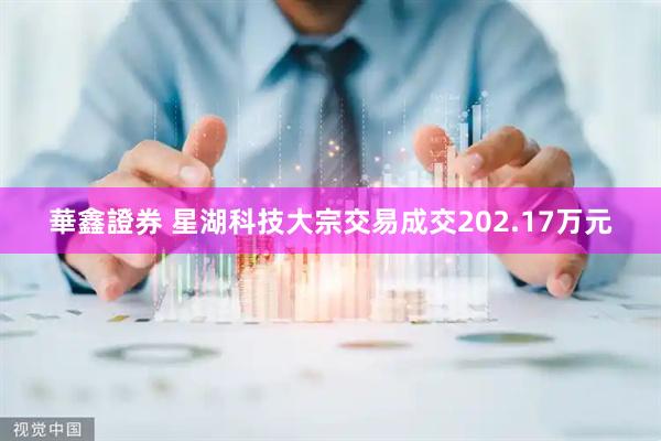 華鑫證券 星湖科技大宗交易成交202.17万元