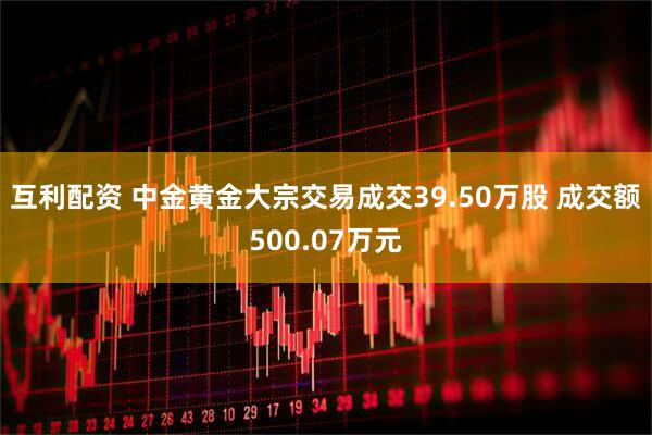 互利配资 中金黄金大宗交易成交39.50万股 成交额500.07万元