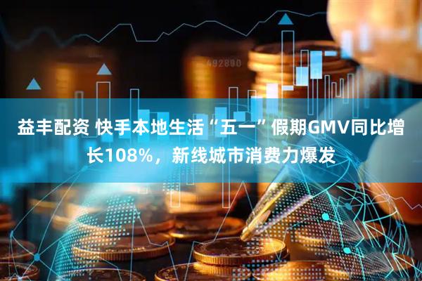 益丰配资 快手本地生活“五一”假期GMV同比增长108%，新线城市消费力爆发