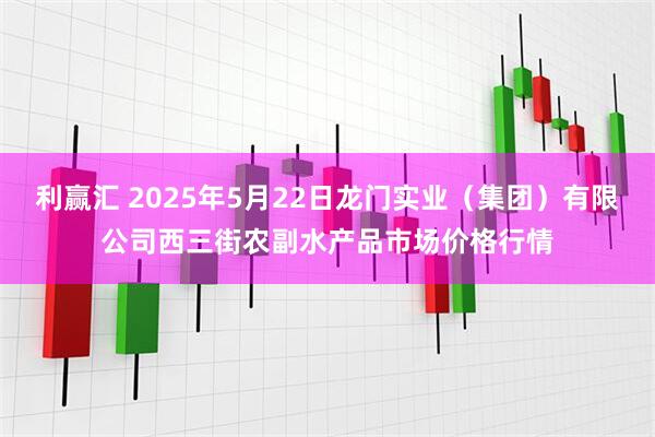 利赢汇 2025年5月22日龙门实业（集团）有限公司西三街农副水产品市场价格行情