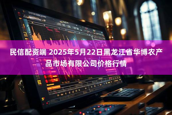 民信配资端 2025年5月22日黑龙江省华博农产品市场有限公司价格行情