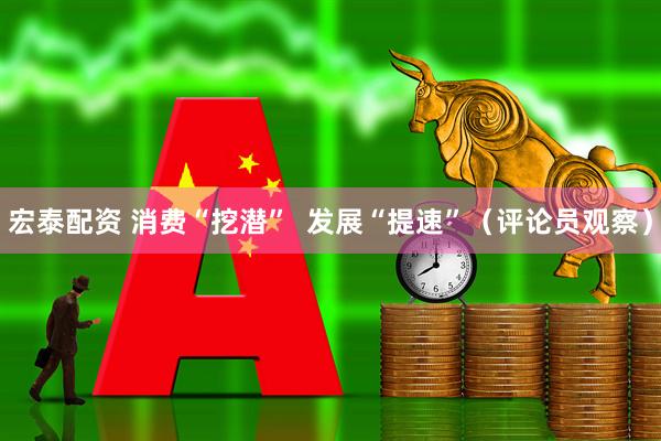宏泰配资 消费“挖潜”  发展“提速”（评论员观察）