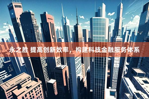 永之胜 提高创新效率，构建科技金融服务体系