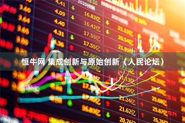 恒牛网 集成创新与原始创新（人民论坛）