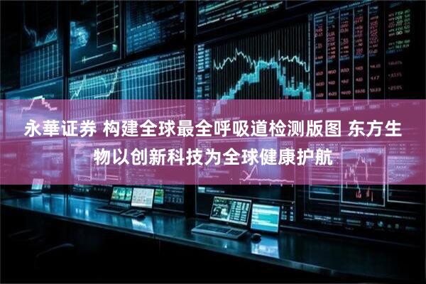 永華证券 构建全球最全呼吸道检测版图 东方生物以创新科技为全球健康护航
