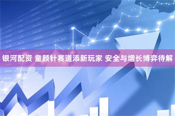 银河配资 童颜针赛道添新玩家 安全与增长博弈待解