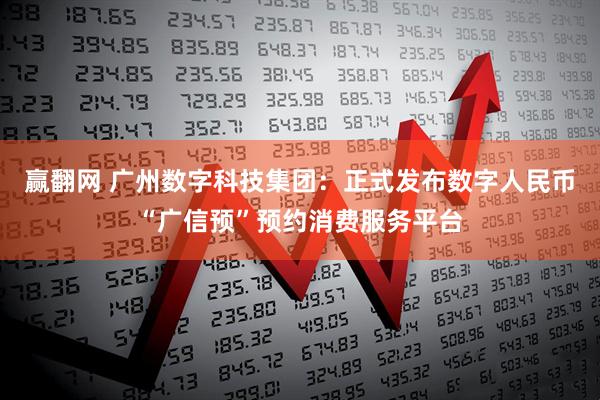 赢翻网 广州数字科技集团：正式发布数字人民币“广信预”预约消费服务平台