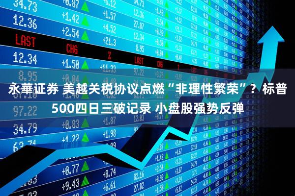 永華证券 美越关税协议点燃“非理性繁荣”？标普500四日三破记录 小盘股强势反弹