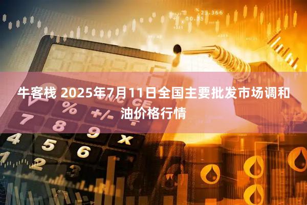 牛客栈 2025年7月11日全国主要批发市场调和油价格行情