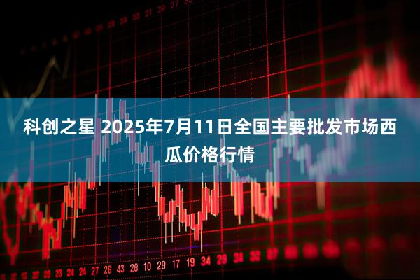 科创之星 2025年7月11日全国主要批发市场西瓜价格行情