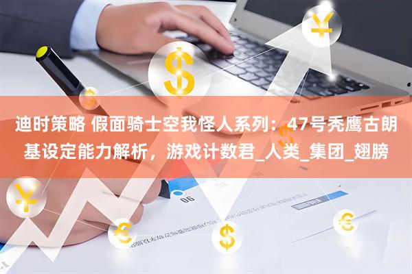 迪时策略 假面骑士空我怪人系列：47号秃鹰古朗基设定能力解析，游戏计数君_人类_集团_翅膀