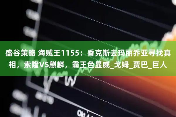 盛谷策略 海贼王1155：香克斯去玛丽乔亚寻找真相，索隆VS麒麟，霸王色显威_戈姆_贾巴_巨人