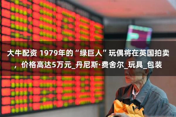 大牛配资 1979年的“绿巨人”玩偶将在英国拍卖，价格高达5万元_丹尼斯·费舍尔_玩具_包装