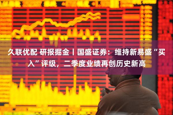 久联优配 研报掘金丨国盛证券：维持新易盛“买入”评级，二季度业绩再创历史新高