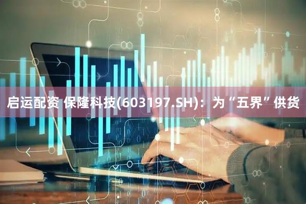 启运配资 保隆科技(603197.SH)：为“五界”供货
