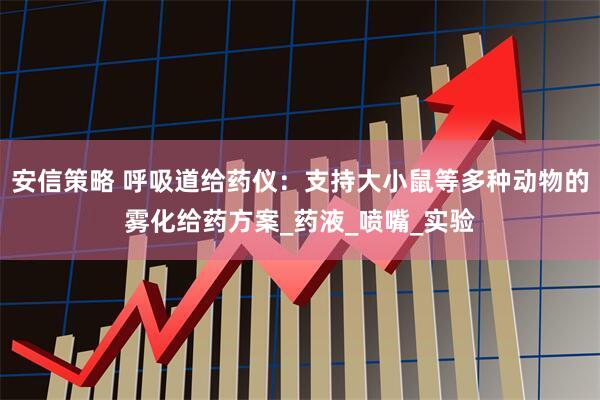 安信策略 呼吸道给药仪：支持大小鼠等多种动物的雾化给药方案_药液_喷嘴_实验