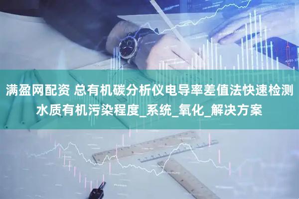 满盈网配资 总有机碳分析仪电导率差值法快速检测水质有机污染程度_系统_氧化_解决方案