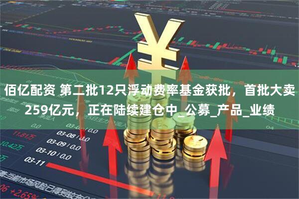 佰亿配资 第二批12只浮动费率基金获批，首批大卖259亿元，正在陆续建仓中_公募_产品_业绩