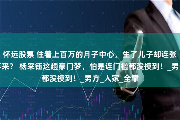 怀远股票 住着上百万的月子中心，生了儿子却连张结婚证都换不来？ 杨采钰这趟豪门梦，怕是连门槛都没摸到！_男方_人家_全靠