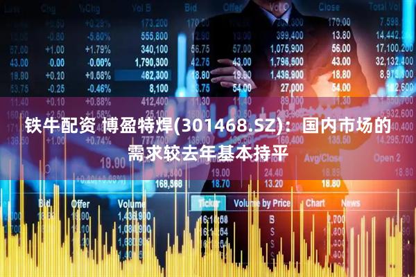 铁牛配资 博盈特焊(301468.SZ)：国内市场的需求较去年基本持平