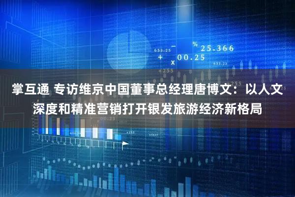 掌互通 专访维京中国董事总经理唐博文：以人文深度和精准营销打开银发旅游经济新格局