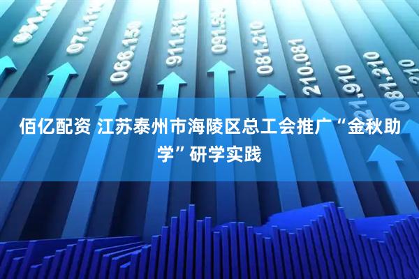 佰亿配资 江苏泰州市海陵区总工会推广“金秋助学”研学实践