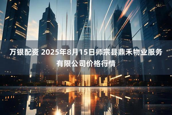 万银配资 2025年8月15日师宗县鼎禾物业服务有限公司价格行情