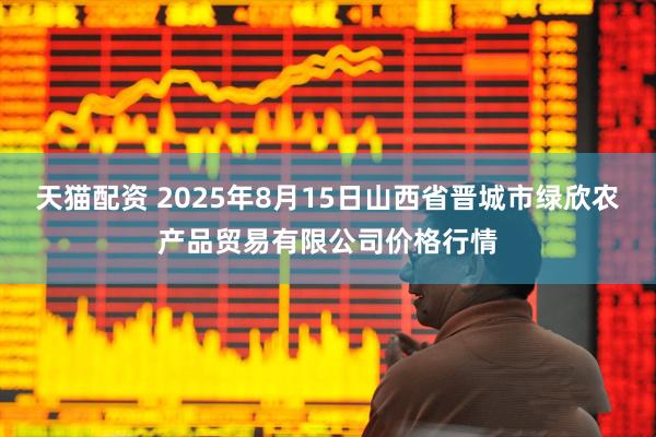 天猫配资 2025年8月15日山西省晋城市绿欣农产品贸易有限公司价格行情