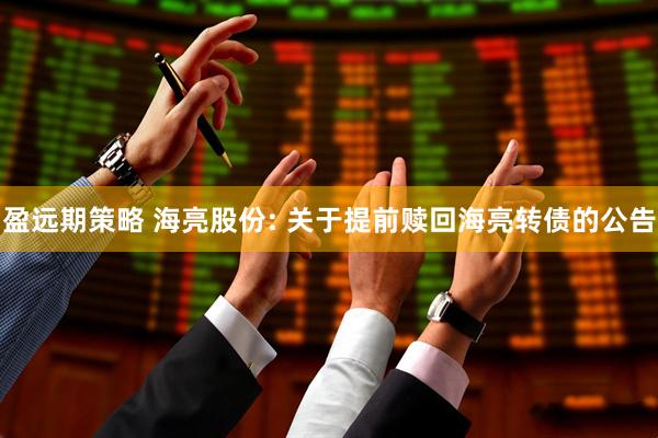 盈远期策略 海亮股份: 关于提前赎回海亮转债的公告