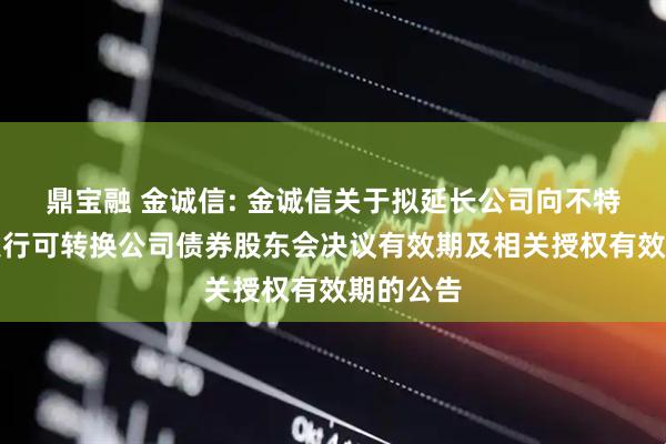 鼎宝融 金诚信: 金诚信关于拟延长公司向不特定对象发行可转换公司债券股东会决议有效期及相关授权有效期的公告