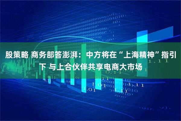 股策略 商务部答澎湃：中方将在“上海精神”指引下 与上合伙伴共享电商大市场