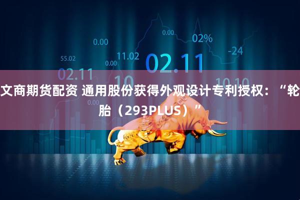 文商期货配资 通用股份获得外观设计专利授权：“轮胎（293PLUS）”