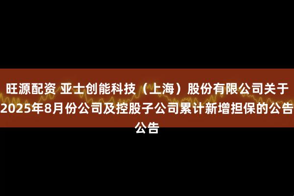 旺源配资 亚士创能科技（上海）股份有限公司关于2025年8月份公司及控股子公司累计新增担保的公告