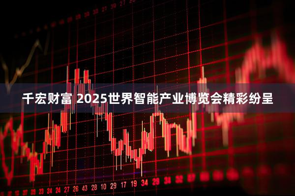 千宏财富 2025世界智能产业博览会精彩纷呈