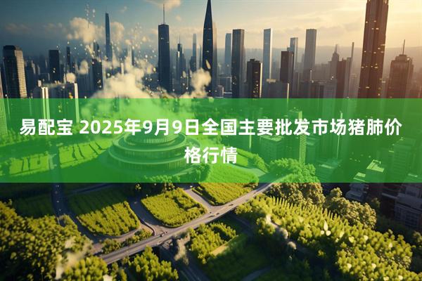 易配宝 2025年9月9日全国主要批发市场猪肺价格行情