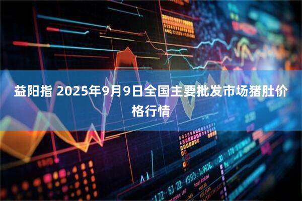 益阳指 2025年9月9日全国主要批发市场猪肚价格行情