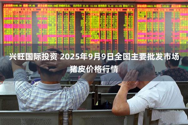 兴旺国际投资 2025年9月9日全国主要批发市场猪皮价格行情