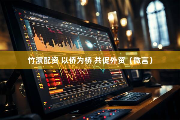 竹演配资 以侨为桥 共促外贸(微言)