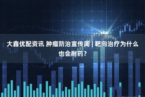 大鑫优配资讯 肿瘤防治宣传周 | 靶向治疗为什么也会耐药？