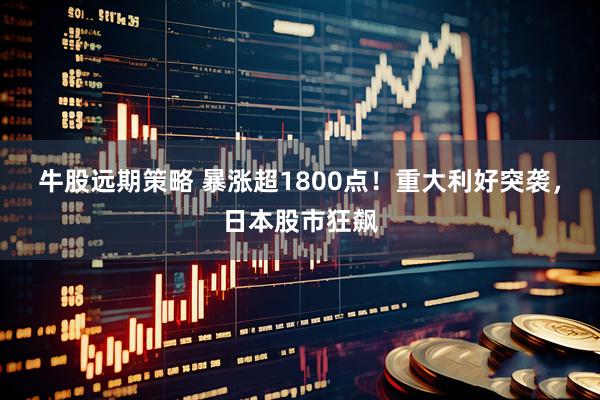 牛股远期策略 暴涨超1800点！重大利好突袭，日本股市狂飙