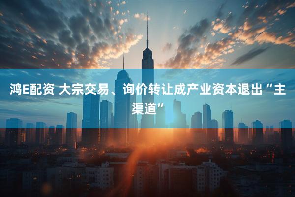 鸿E配资 大宗交易、询价转让成产业资本退出“主渠道”