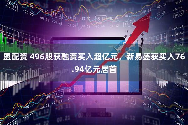 盟配资 496股获融资买入超亿元，新易盛获买入76.94亿元居首