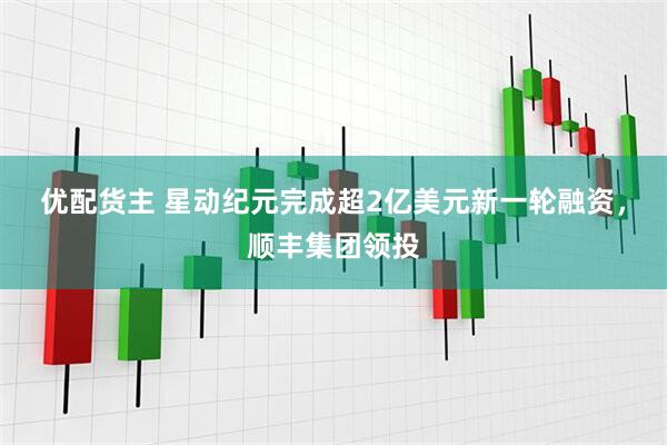 优配货主 星动纪元完成超2亿美元新一轮融资，顺丰集团领投
